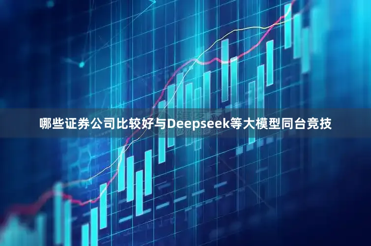 哪些证券公司比较好与Deepseek等大模型同台竞技