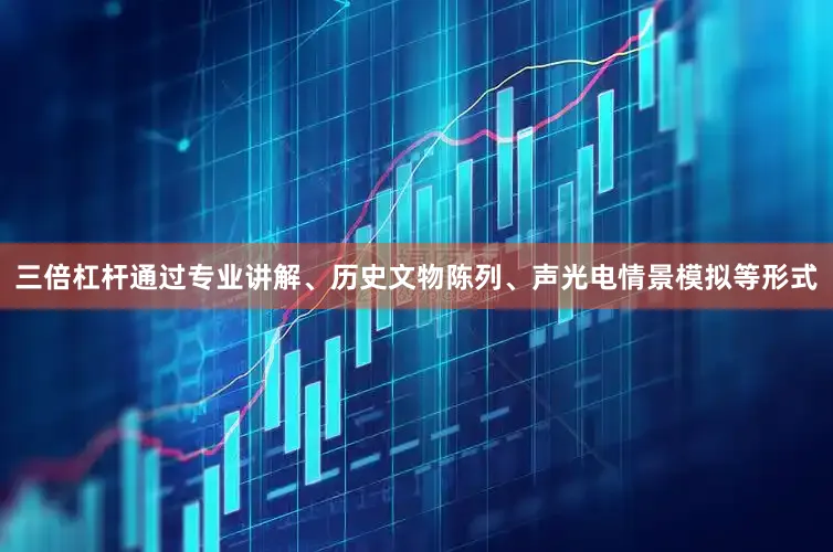 三倍杠杆通过专业讲解、历史文物陈列、声光电情景模拟等形式