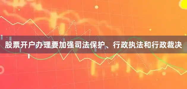 股票开户办理要加强司法保护、行政执法和行政裁决