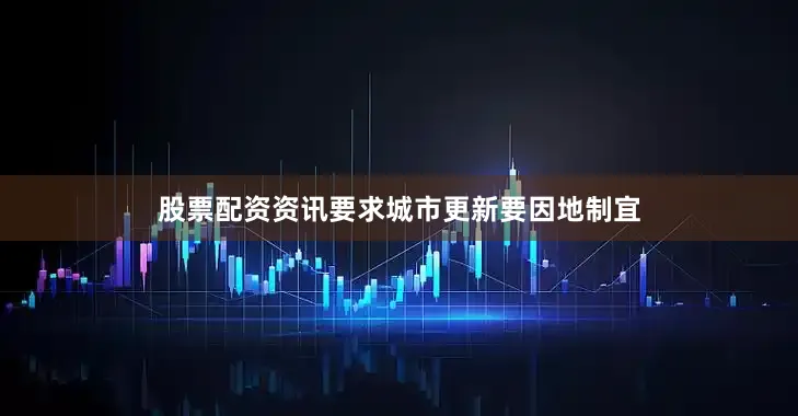 股票配资资讯要求城市更新要因地制宜