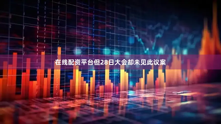 在线配资平台但28日大会却未见此议案
