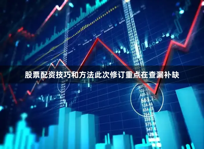 股票配资技巧和方法此次修订重点在查漏补缺