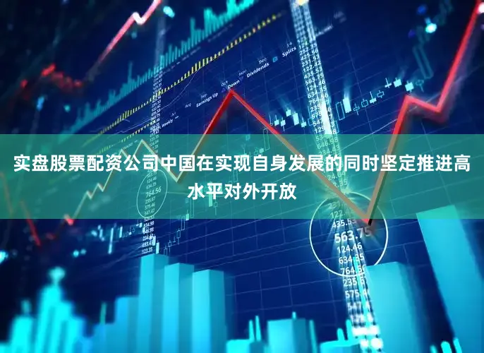 实盘股票配资公司中国在实现自身发展的同时坚定推进高水平对外开放