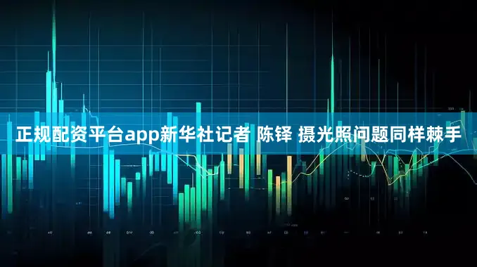 正规配资平台app新华社记者 陈铎 摄光照问题同样棘手