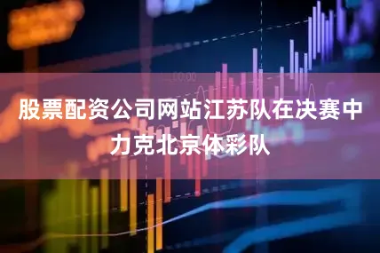 股票配资公司网站江苏队在决赛中力克北京体彩队