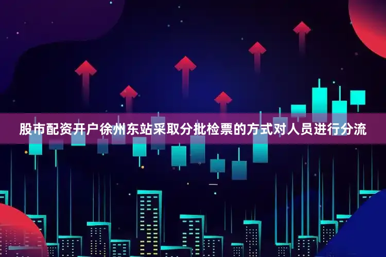 股市配资开户徐州东站采取分批检票的方式对人员进行分流