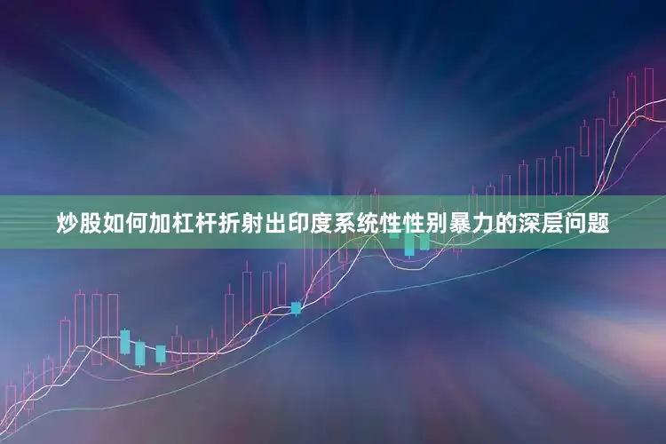 炒股如何加杠杆折射出印度系统性性别暴力的深层问题