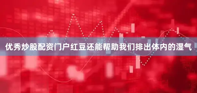 优秀炒股配资门户红豆还能帮助我们排出体内的湿气