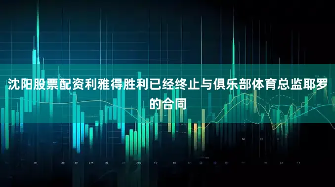 沈阳股票配资利雅得胜利已经终止与俱乐部体育总监耶罗的合同