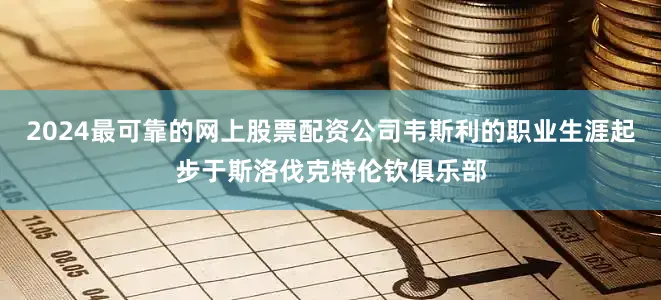 2024最可靠的网上股票配资公司韦斯利的职业生涯起步于斯洛伐克特伦钦俱乐部