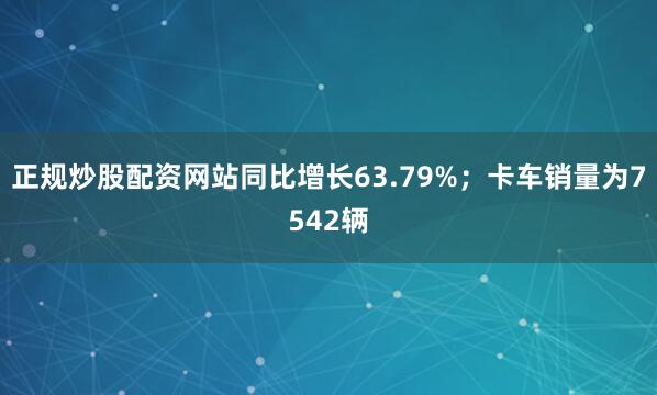正规炒股配资网站同比增长63.79%；卡车销量为7542辆