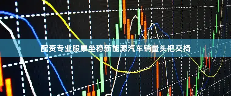 配资专业股票坐稳新能源汽车销量头把交椅