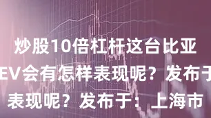 炒股10倍杠杆这台比亚迪海豹06EV会有怎样表现呢？发布于：上海市