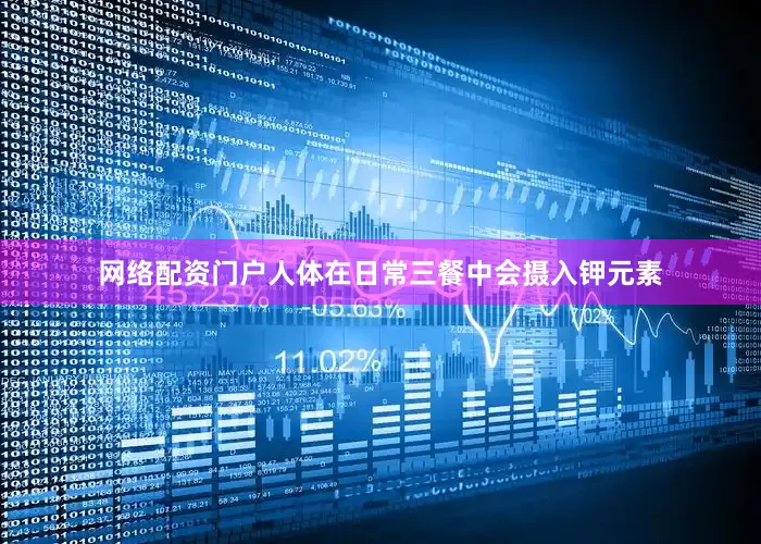 网络配资门户人体在日常三餐中会摄入钾元素