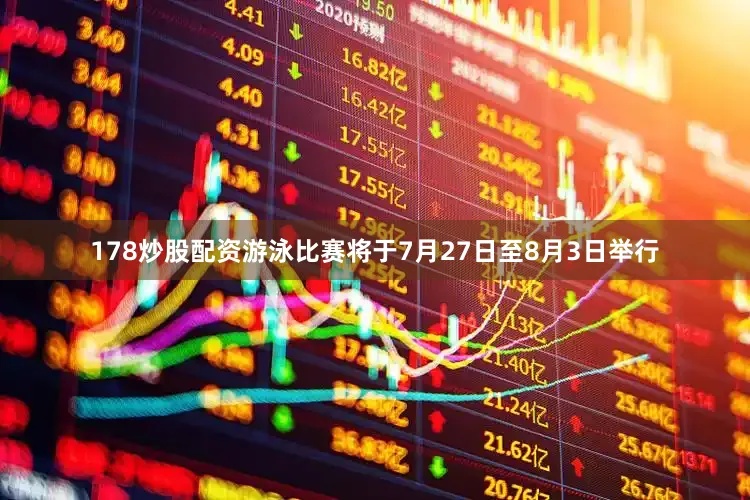 178炒股配资游泳比赛将于7月27日至8月3日举行