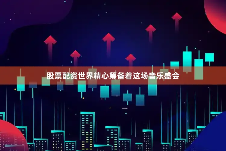 股票配资世界精心筹备着这场音乐盛会