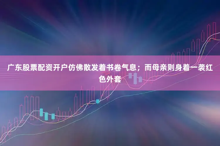 广东股票配资开户仿佛散发着书卷气息；而母亲则身着一袭红色外套