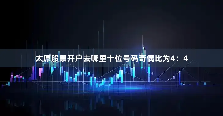 太原股票开户去哪里　　十位号码奇偶比为4：4