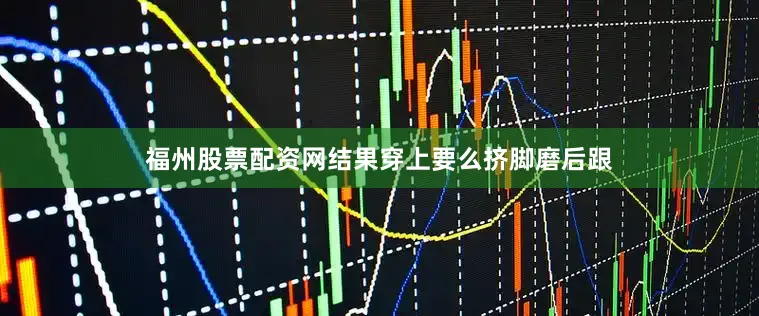 福州股票配资网结果穿上要么挤脚磨后跟
