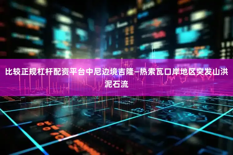 比较正规杠杆配资平台中尼边境吉隆—热索瓦口岸地区突发山洪泥石流