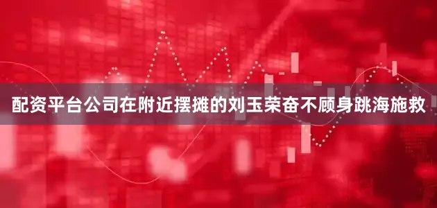 配资平台公司在附近摆摊的刘玉荣奋不顾身跳海施救