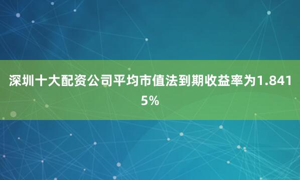 深圳十大配资公司平均市值法到期收益率为1.8415%