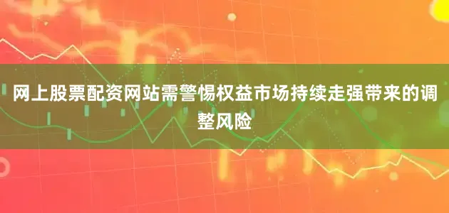 网上股票配资网站需警惕权益市场持续走强带来的调整风险