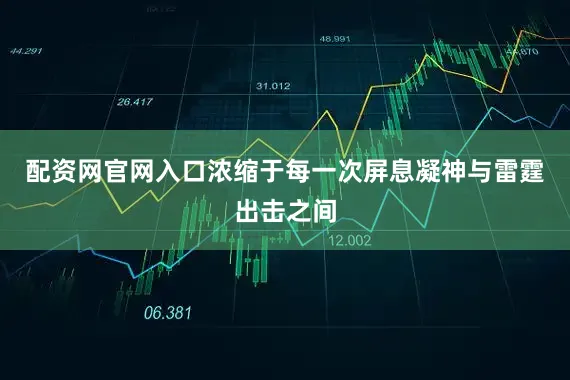 配资网官网入口浓缩于每一次屏息凝神与雷霆出击之间