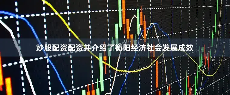 炒股配资配资并介绍了衡阳经济社会发展成效