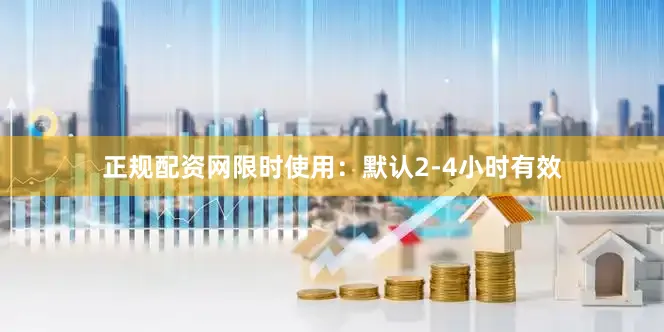 正规配资网限时使用：默认2-4小时有效