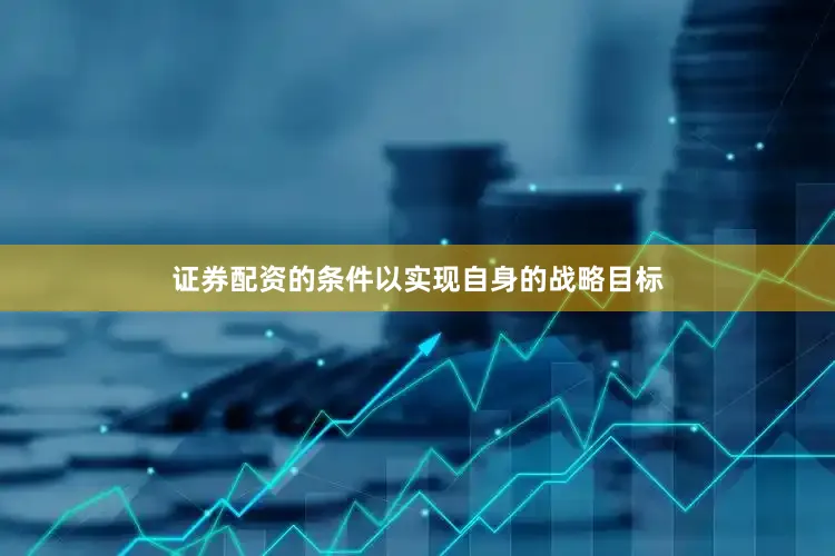 证券配资的条件以实现自身的战略目标