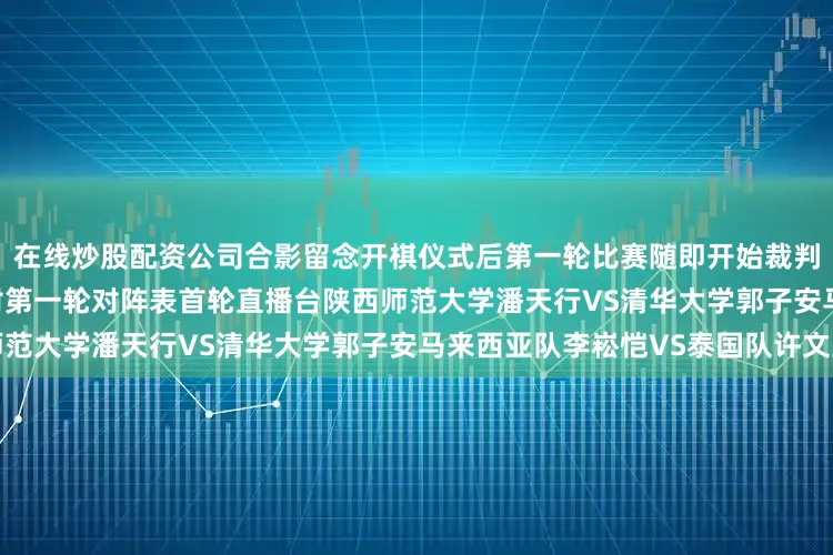 在线炒股配资公司合影留念　　开棋仪式后第一轮比赛随即开始裁判长史金帛宣布比赛注意事项　　附第一轮对阵表　　首轮直播台陕西师范大学潘天行VS清华大学郭子安马来西亚队李崧恺VS泰国队许文立