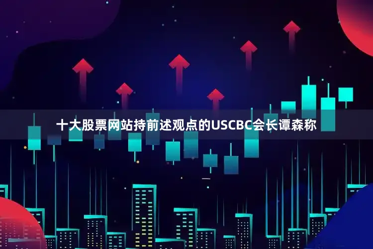 十大股票网站持前述观点的USCBC会长谭森称
