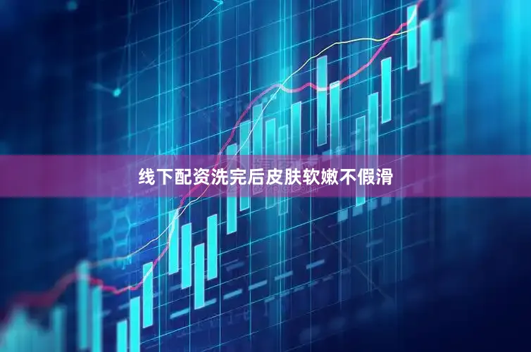 线下配资洗完后皮肤软嫩不假滑