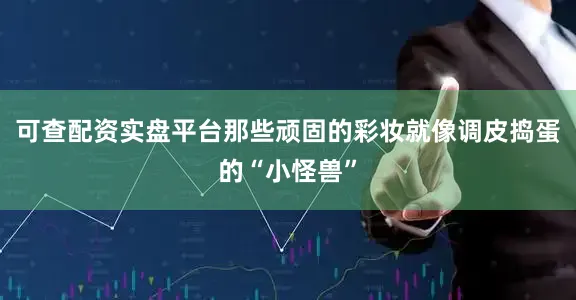 可查配资实盘平台那些顽固的彩妆就像调皮捣蛋的“小怪兽”