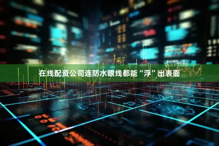 在线配资公司连防水眼线都能“浮”出表面