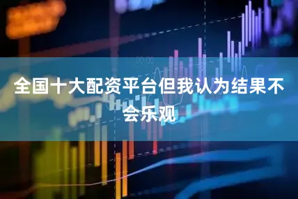 全国十大配资平台但我认为结果不会乐观