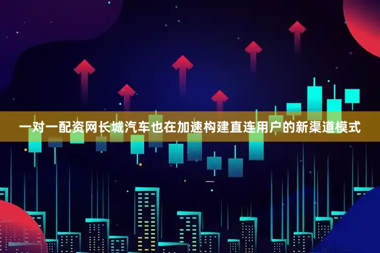 一对一配资网长城汽车也在加速构建直连用户的新渠道模式