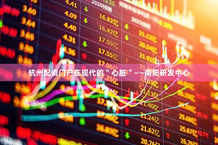 杭州配资门户在现代的＂心脏＂——南阳研发中心