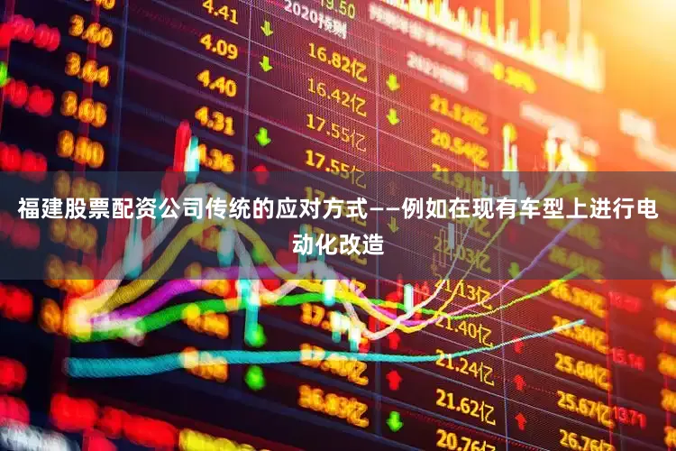 福建股票配资公司传统的应对方式——例如在现有车型上进行电动化改造
