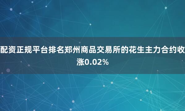 配资正规平台排名郑州商品交易所的花生主力合约收涨0.02%