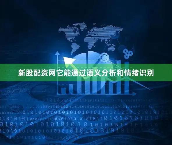 新股配资网它能通过语义分析和情绪识别