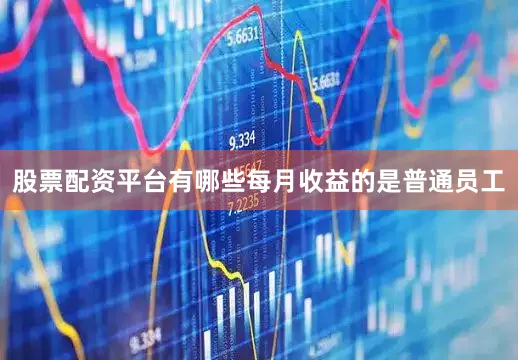 股票配资平台有哪些每月收益的是普通员工