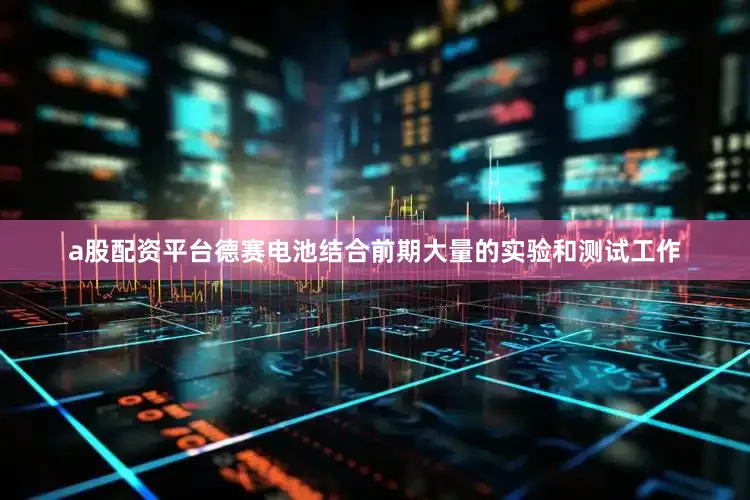 a股配资平台德赛电池结合前期大量的实验和测试工作