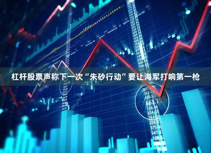 杠杆股票声称下一次“朱砂行动”要让海军打响第一枪