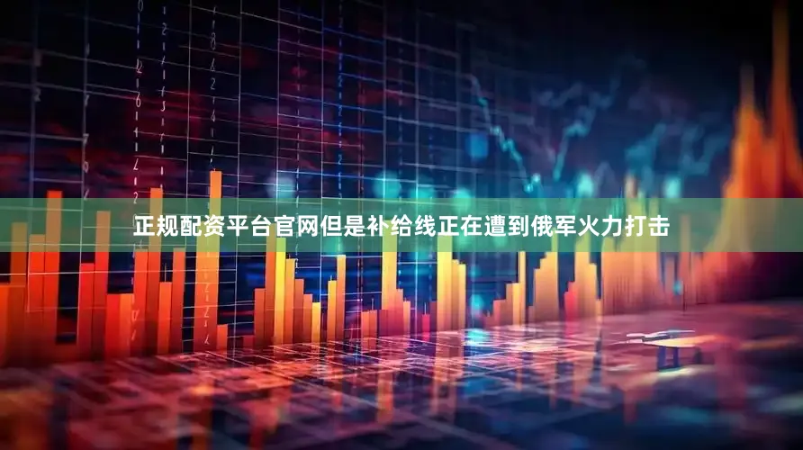 正规配资平台官网但是补给线正在遭到俄军火力打击