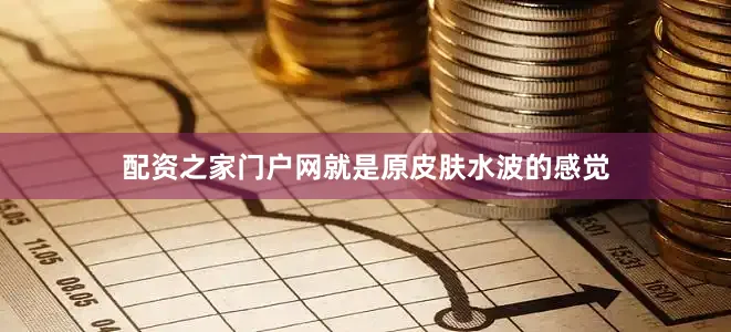 配资之家门户网就是原皮肤水波的感觉