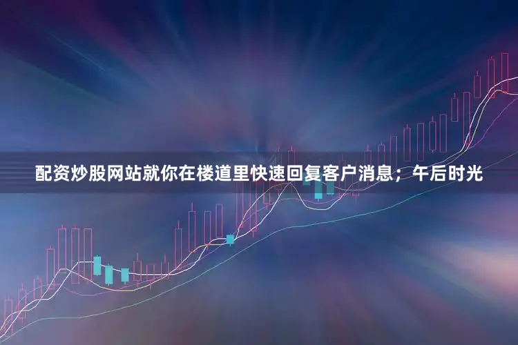 配资炒股网站就你在楼道里快速回复客户消息；午后时光