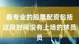 最专业的股票配资包括这段时间没有上场的球员