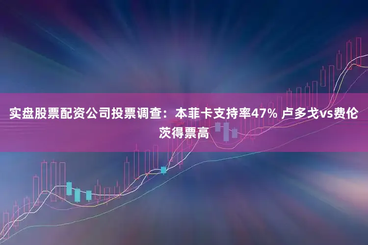实盘股票配资公司投票调查：本菲卡支持率47% 卢多戈vs费伦茨得票高